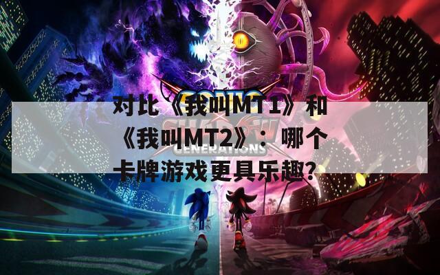 對(duì)比《我叫MT1》和《我叫MT2》：哪個(gè)卡牌游戲更具樂趣？