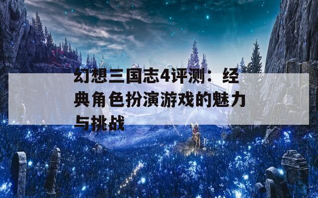 幻想三國志4評測：經(jīng)典角色扮演游戲的魅力與挑戰(zhàn)