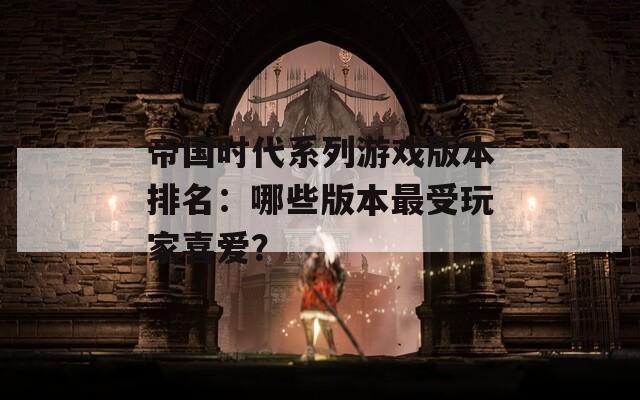 帝國(guó)時(shí)代系列游戲版本排名：哪些版本最受玩家喜愛？