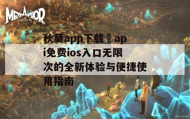 秋葵app下載汅api免費(fèi)ios入口無限次的全新體驗(yàn)與便捷使用指南