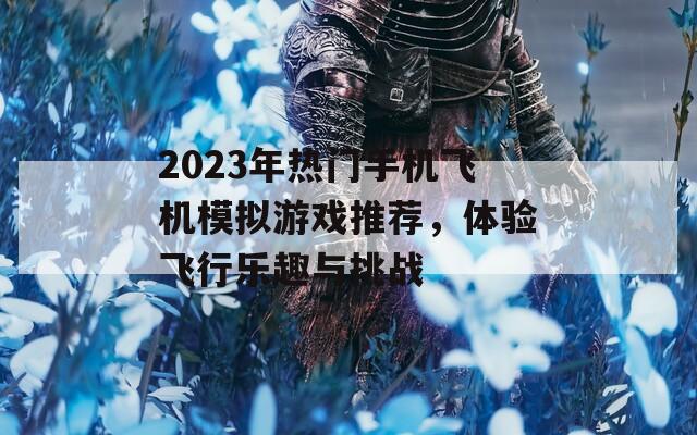 2023年熱門手機飛機模擬游戲推薦，體驗飛行樂趣與挑戰(zhàn)