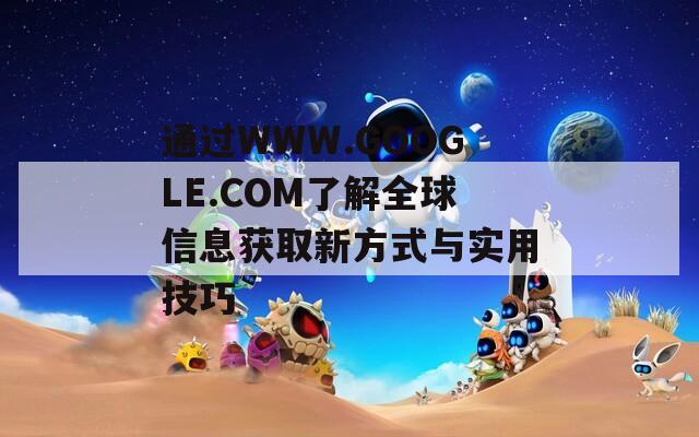 通過WWW.GOOGLE.COM了解全球信息獲取新方式與實用技巧