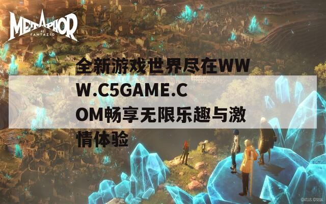 全新游戲世界盡在WWW.C5GAME.COM暢享無(wú)限樂(lè)趣與激情體驗(yàn)