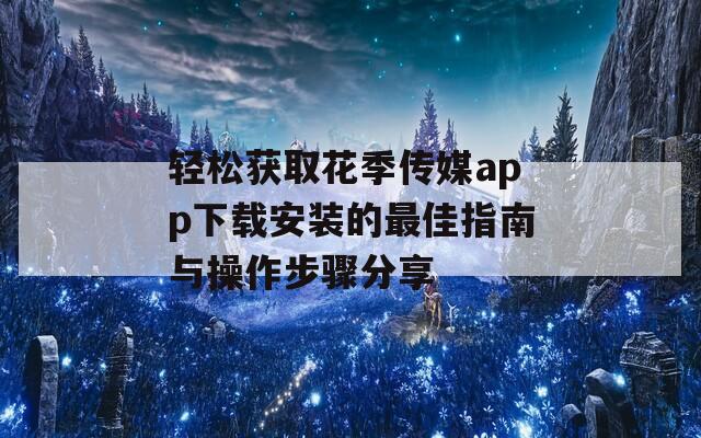 輕松獲取花季傳媒app下載安裝的最佳指南與操作步驟分享