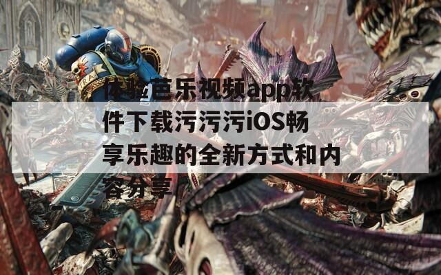 體驗芭樂視頻app軟件下載污污污iOS暢享樂趣的全新方式和內(nèi)容分享