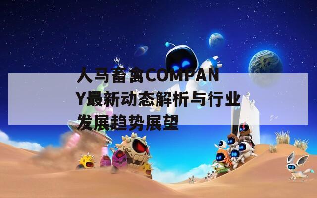 人馬畜禽COMPANY最新動(dòng)態(tài)解析與行業(yè)發(fā)展趨勢(shì)展望