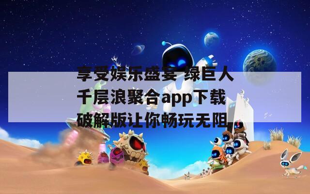 享受娛樂盛宴 綠巨人千層浪聚合app下載破解版讓你暢玩無(wú)阻