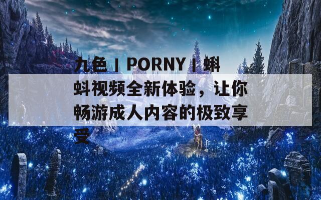 九色丨PORNY丨蝌蚪視頻全新體驗，讓你暢游成人內(nèi)容的極致享受