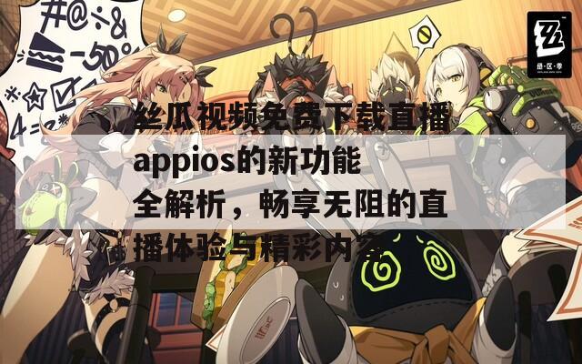 絲瓜視頻免費下載直播appios的新功能全解析，暢享無阻的直播體驗與精彩內(nèi)容