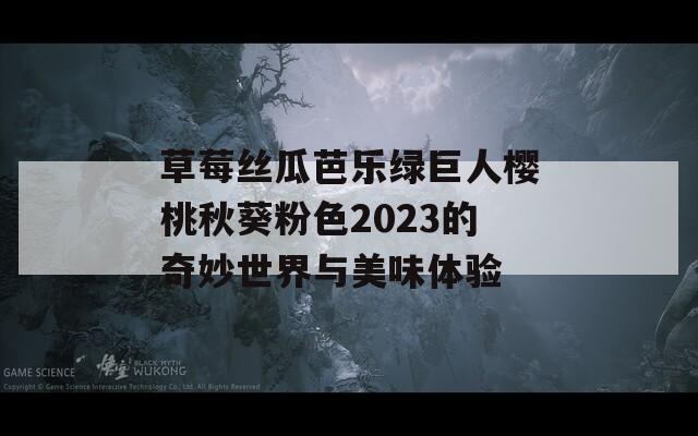 草莓絲瓜芭樂綠巨人櫻桃秋葵粉色2023的奇妙世界與美味體驗