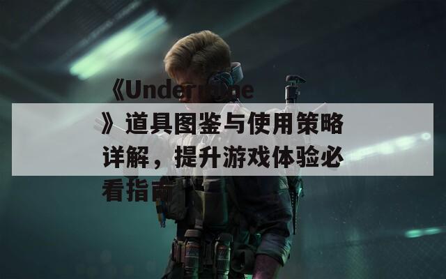 《Undermine》道具圖鑒與使用策略詳解，提升游戲體驗(yàn)必看指南