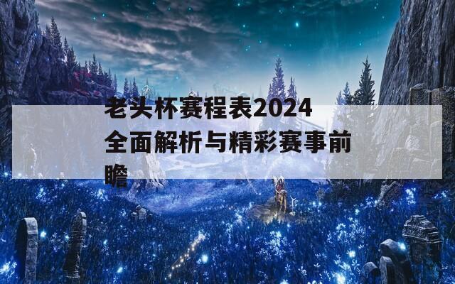 老頭杯賽程表2024全面解析與精彩賽事前瞻