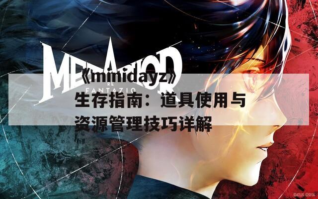 《minidayz》生存指南：道具使用與資源管理技巧詳解