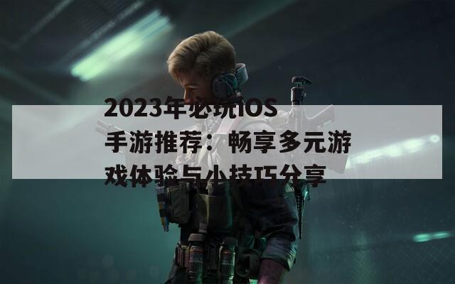 2023年必玩iOS手游推薦：暢享多元游戲體驗(yàn)與小技巧分享