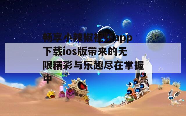 暢享小辣椒視頻app下載ios版帶來的無限精彩與樂趣盡在掌握中