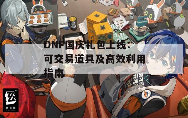 DNF國(guó)慶禮包上線：可交易道具及高效利用指南