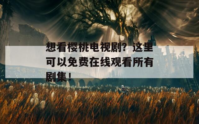 想看櫻桃電視劇？這里可以免費(fèi)在線觀看所有劇集！