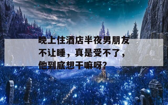 晚上住酒店半夜男朋友不讓睡，真是受不了，他到底想干嘛呀？