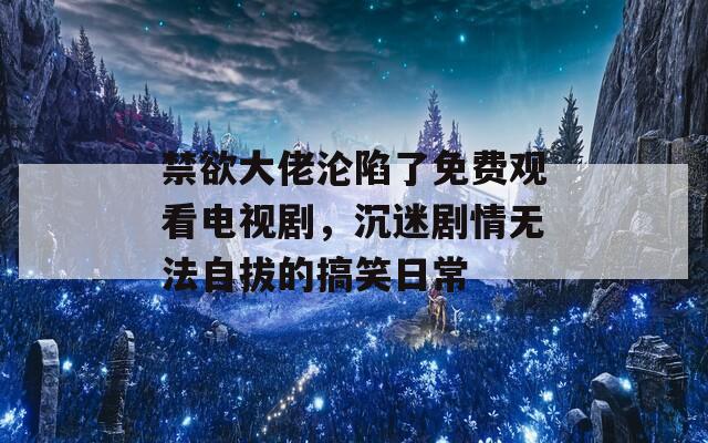 禁欲大佬淪陷了免費(fèi)觀看電視劇，沉迷劇情無(wú)法自拔的搞笑日常