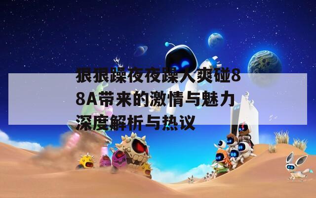 狠狠躁夜夜躁人爽碰88A帶來的激情與魅力深度解析與熱議