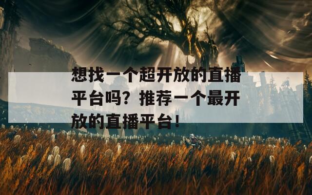 想找一個超開放的直播平臺嗎？推薦一個最開放的直播平臺！