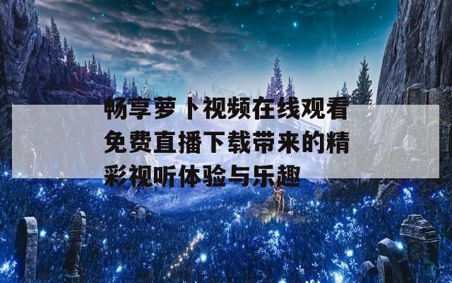 暢享蘿卜視頻在線觀看免費直播下載帶來的精彩視聽體驗與樂趣