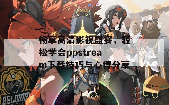 暢享高清影視盛宴，輕松學(xué)會ppstream下載技巧與心得分享