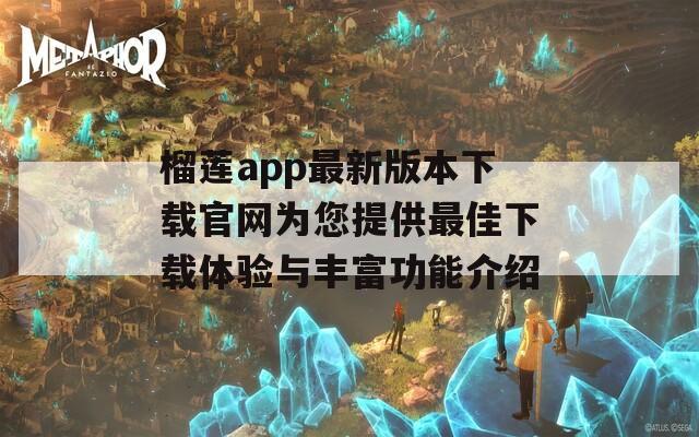 榴蓮app最新版本下載官網為您提供最佳下載體驗與豐富功能介紹