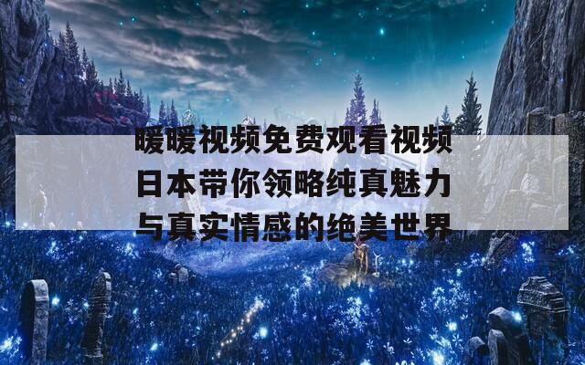 暖暖視頻免費(fèi)觀看視頻日本帶你領(lǐng)略純真魅力與真實(shí)情感的絕美世界