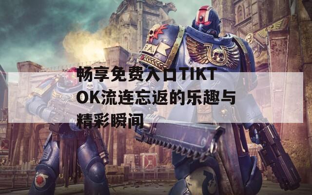 暢享免費(fèi)入口TIKTOK流連忘返的樂趣與精彩瞬間