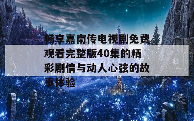 暢享嘉南傳電視劇免費觀看完整版40集的精彩劇情與動人心弦的故事體驗