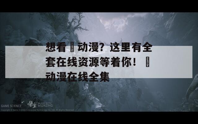 想看姉動漫？這里有全套在線資源等著你！姉動漫在線全集