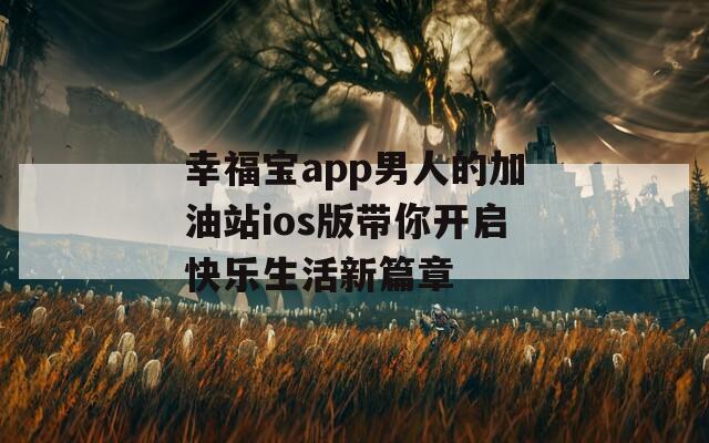 幸福寶app男人的加油站ios版帶你開(kāi)啟快樂(lè)生活新篇章