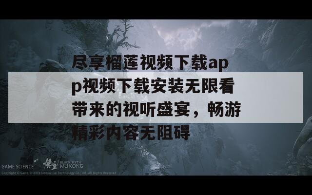 盡享榴蓮視頻下載app視頻下載安裝無(wú)限看帶來(lái)的視聽(tīng)盛宴，暢游精彩內(nèi)容無(wú)阻礙