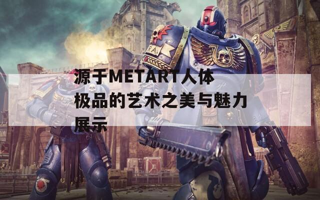 源于METART人體極品的藝術(shù)之美與魅力展示