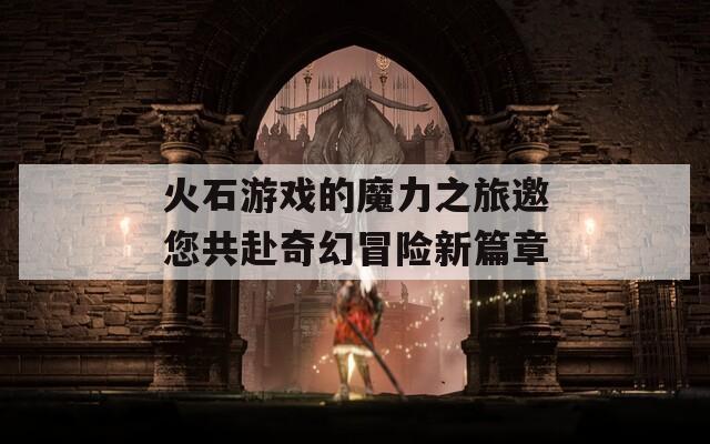 火石游戲的魔力之旅邀您共赴奇幻冒險新篇章