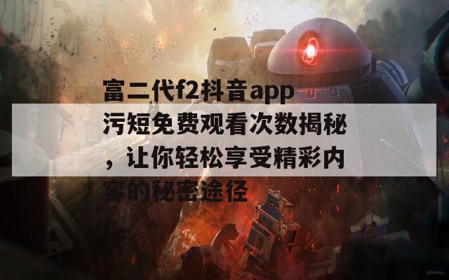 富二代f2抖音app污短免費(fèi)觀看次數(shù)揭秘，讓你輕松享受精彩內(nèi)容的秘密途徑