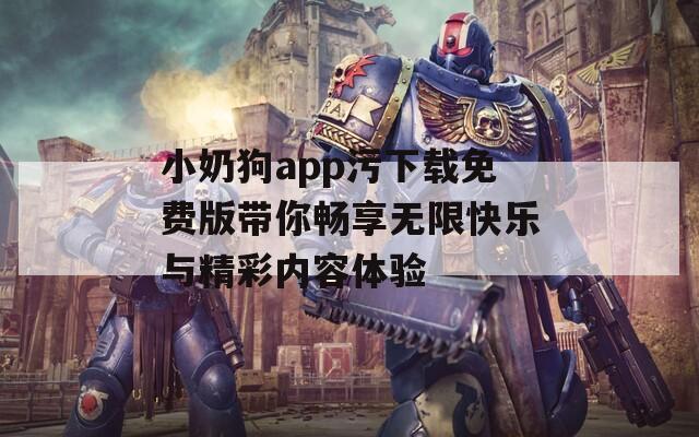 小奶狗app污下載免費(fèi)版帶你暢享無限快樂與精彩內(nèi)容體驗(yàn)