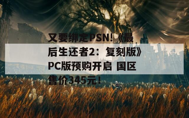 又要綁定PSN!《最后生還者2：復(fù)刻版》PC版預(yù)購開啟 國區(qū)售價345元！