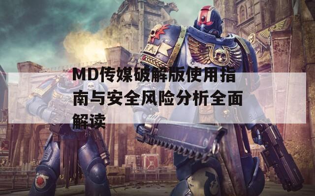 MD傳媒破解版使用指南與安全風(fēng)險(xiǎn)分析全面解讀