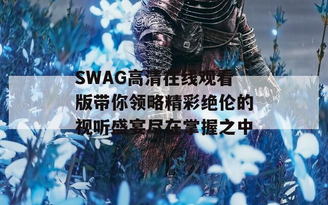 SWAG高清在線觀看版帶你領(lǐng)略精彩絕倫的視聽盛宴盡在掌握之中