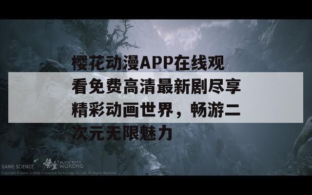 櫻花動漫APP在線觀看免費高清最新劇盡享精彩動畫世界，暢游二次元無限魅力