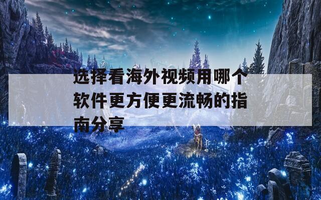 選擇看海外視頻用哪個(gè)軟件更方便更流暢的指南分享