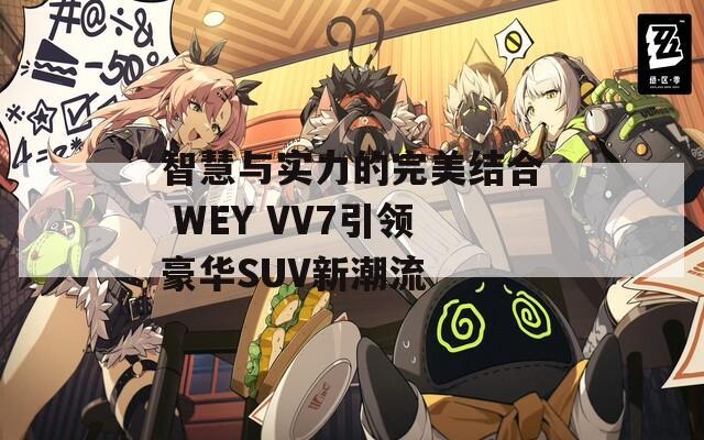 智慧與實(shí)力的完美結(jié)合 WEY VV7引領(lǐng)豪華SUV新潮流