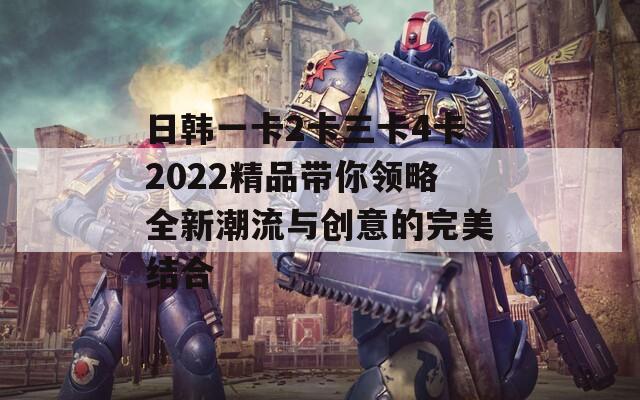 日韓一卡2卡三卡4卡2022精品帶你領(lǐng)略全新潮流與創(chuàng)意的完美結(jié)合