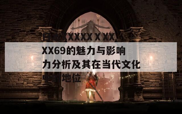 日本XXXXXⅩXXXX69的魅力與影響力分析及其在當(dāng)代文化中的地位