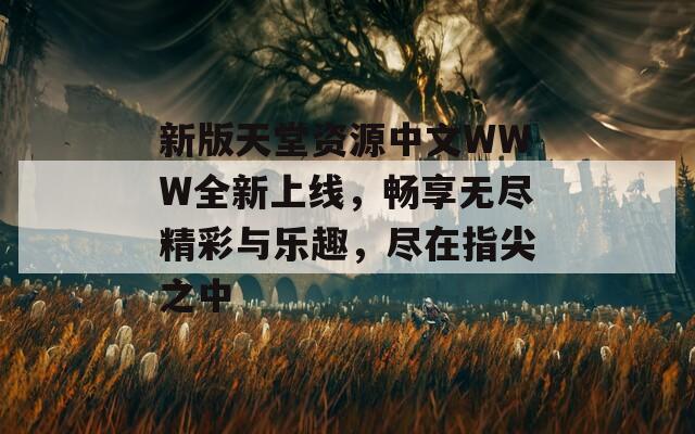 新版天堂資源中文WWW全新上線，暢享無盡精彩與樂趣，盡在指尖之中