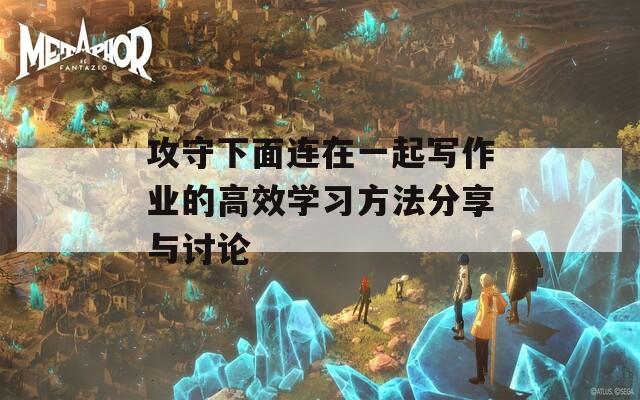 攻守下面連在一起寫作業(yè)的高效學(xué)習(xí)方法分享與討論