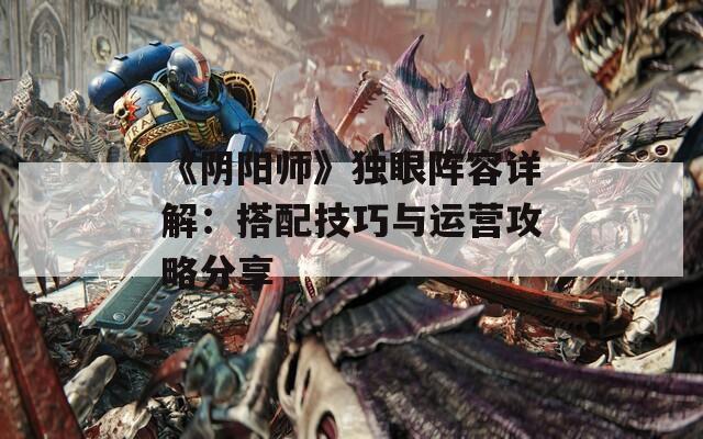 《陰陽師》獨眼陣容詳解：搭配技巧與運營攻略分享