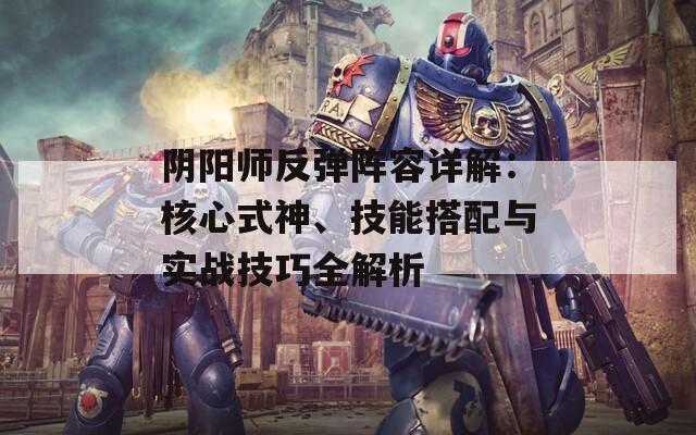 陰陽師反彈陣容詳解：核心式神、技能搭配與實戰(zhàn)技巧全解析